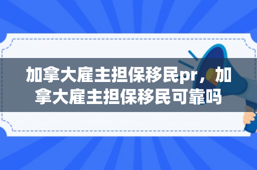 加拿大雇主担保移民pr，加拿大雇主担保移民可靠吗