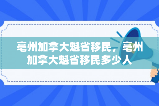 亳州加拿大魁省移民，亳州加拿大魁省移民多少人