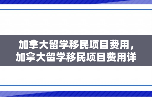 加拿大留学移民项目费用，加拿大留学移民项目费用详解