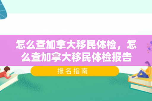 怎么查加拿大移民体检，怎么查加拿大移民体检报告