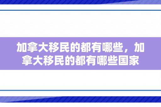 加拿大移民的都有哪些，加拿大移民的都有哪些国家