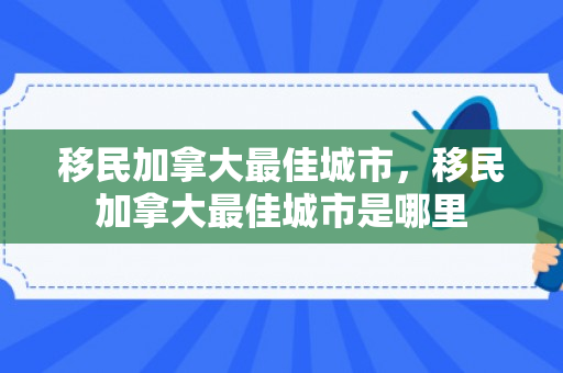 移民加拿大最佳城市，移民加拿大最佳城市是哪里
