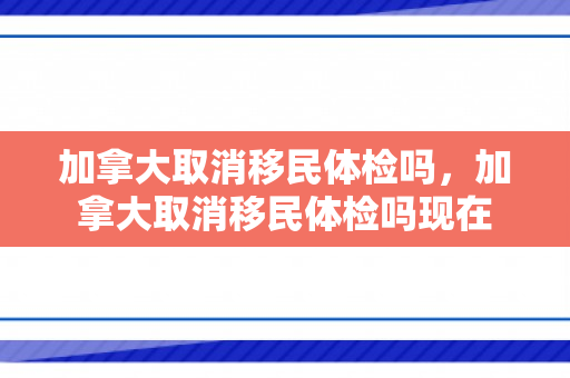 加拿大取消移民体检吗，加拿大取消移民体检吗现在