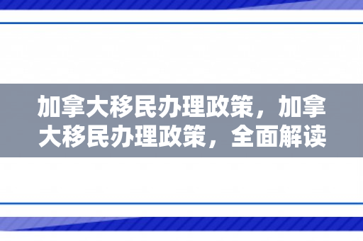 加拿大移民办理政策，加拿大移民办理政策，全面解读与深度探讨