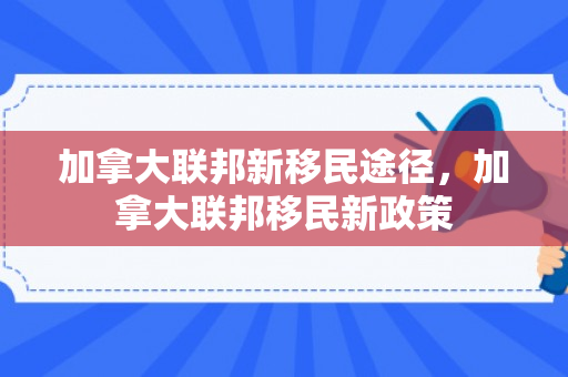 加拿大联邦新移民途径，加拿大联邦移民新政策