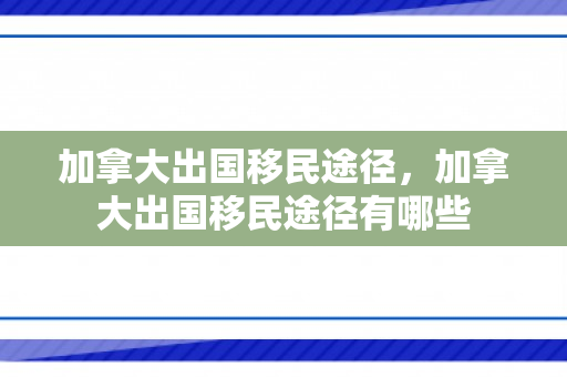 加拿大出国移民途径，加拿大出国移民途径有哪些