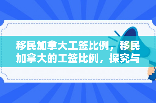 移民加拿大工签比例，移民加拿大的工签比例，探究与解析