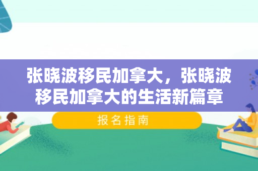 张晓波移民加拿大，张晓波移民加拿大的生活新篇章