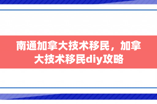 南通加拿大技术移民，加拿大技术移民diy攻略