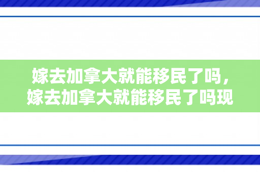 嫁去加拿大就能移民了吗，嫁去加拿大就能移民了吗现在