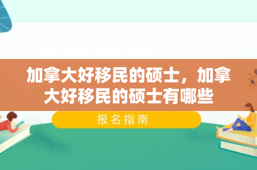 加拿大好移民的硕士，加拿大好移民的硕士有哪些
