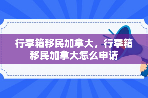 行李箱移民加拿大，行李箱移民加拿大怎么申请
