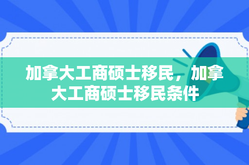 加拿大工商硕士移民，加拿大工商硕士移民条件