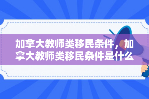 加拿大教师类移民条件，加拿大教师类移民条件是什么