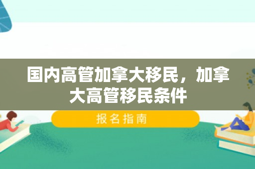 国内高管加拿大移民，加拿大高管移民条件