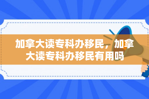 加拿大读专科办移民，加拿大读专科办移民有用吗