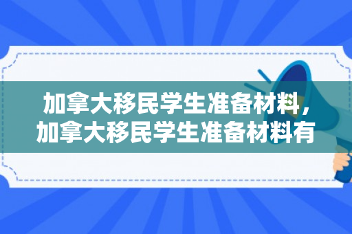 加拿大移民学生准备材料，加拿大移民学生准备材料有哪些