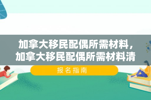 加拿大移民配偶所需材料，加拿大移民配偶所需材料清单