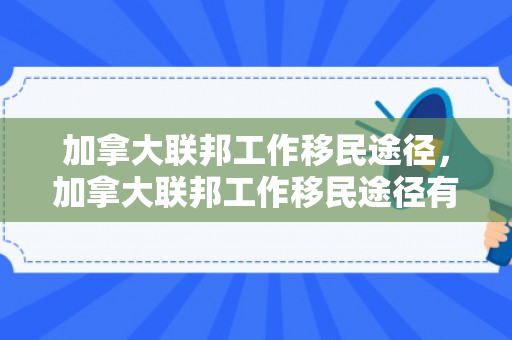 加拿大联邦工作移民途径，加拿大联邦工作移民途径有哪些