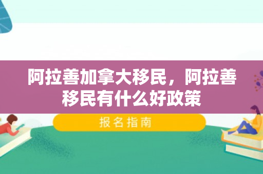 阿拉善加拿大移民，阿拉善移民有什么好政策