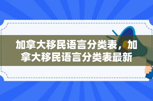 加拿大移民语言分类表，加拿大移民语言分类表最新