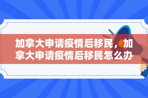 加拿大申请疫情后移民，加拿大申请疫情后移民怎么办