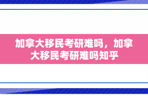 加拿大移民考研难吗，加拿大移民考研难吗知乎
