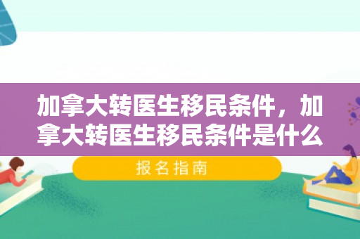 加拿大转医生移民条件，加拿大转医生移民条件是什么