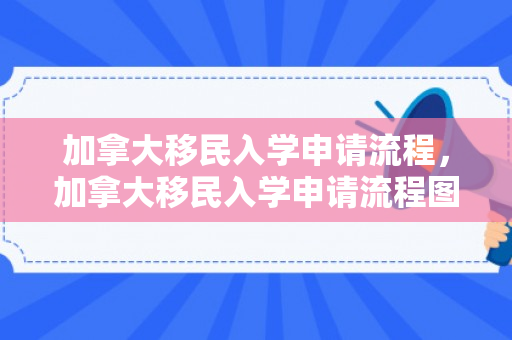 加拿大移民入学申请流程，加拿大移民入学申请流程图