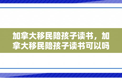 加拿大移民陪孩子读书，加拿大移民陪孩子读书可以吗