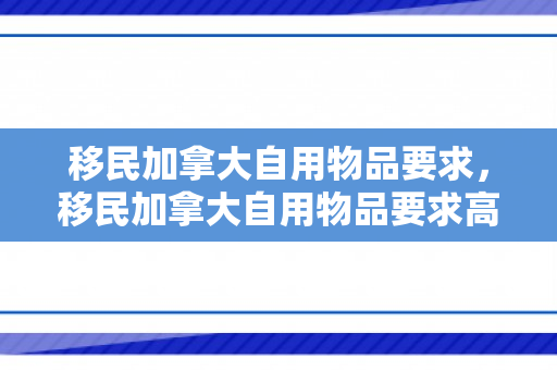移民加拿大自用物品要求，移民加拿大自用物品要求高吗