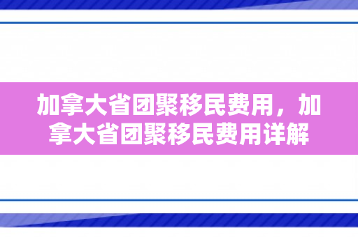加拿大省团聚移民费用，加拿大省团聚移民费用详解