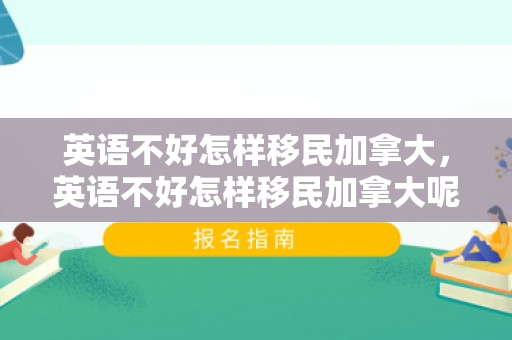 英语不好怎样移民加拿大，英语不好怎样移民加拿大呢