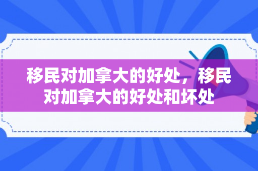 移民对加拿大的好处，移民对加拿大的好处和坏处