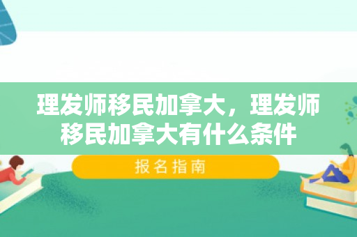 理发师移民加拿大，理发师移民加拿大有什么条件