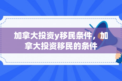 加拿大投资y移民条件，加拿大投资移民的条件