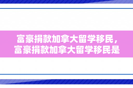 富豪捐款加拿大留学移民，富豪捐款加拿大留学移民是真的吗
