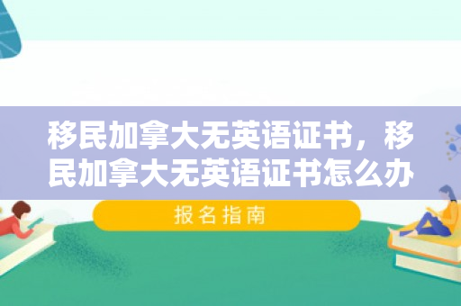 移民加拿大无英语证书，移民加拿大无英语证书怎么办