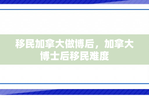 移民加拿大做博后，加拿大博士后移民难度