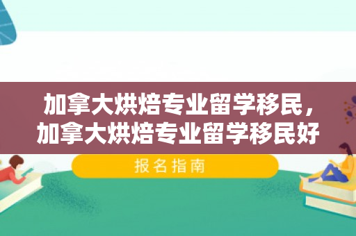 加拿大烘焙专业留学移民，加拿大烘焙专业留学移民好吗