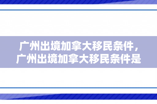 广州出境加拿大移民条件，广州出境加拿大移民条件是什么