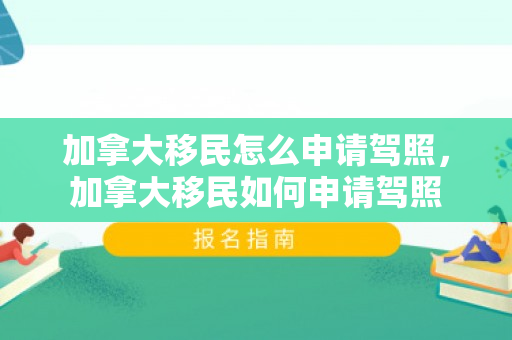 加拿大移民怎么申请驾照，加拿大移民如何申请驾照
