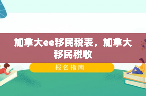 加拿大ee移民税表，加拿大移民税收