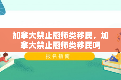 加拿大禁止厨师类移民，加拿大禁止厨师类移民吗