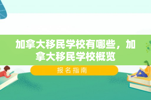 加拿大移民学校有哪些，加拿大移民学校概览