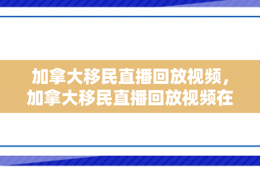 加拿大移民直播回放视频，加拿大移民直播回放视频在线观看