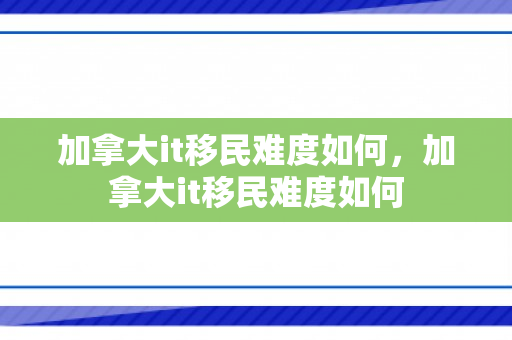 加拿大it移民难度如何，加拿大it移民难度如何