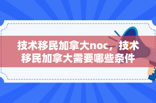 技术移民加拿大noc，技术移民加拿大需要哪些条件