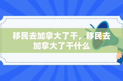移民去加拿大了干，移民去加拿大了干什么