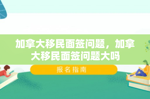 加拿大移民面签问题，加拿大移民面签问题大吗